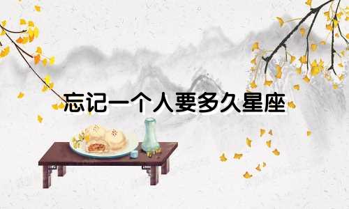 忘记一个人要多久星座