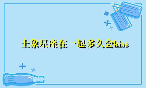 土象星座在一起多久会kiss
