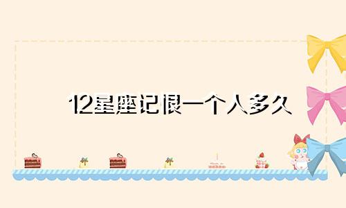 12星座记恨一个人多久