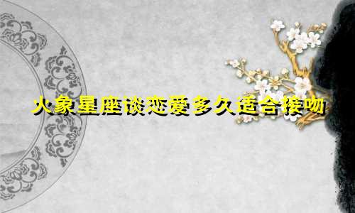 火象星座谈恋爱多久适合接吻