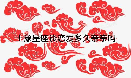 土象星座谈恋爱多久亲亲吗