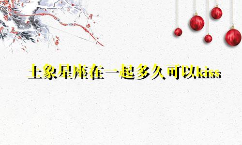 土象星座在一起多久可以kiss