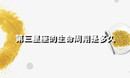 第三星座的生命周期是多久