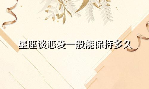 星座谈恋爱一般能保持多久