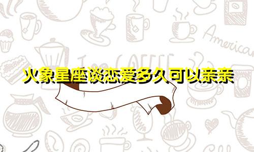 火象星座谈恋爱多久可以亲亲