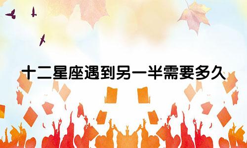 十二星座遇到另一半需要多久