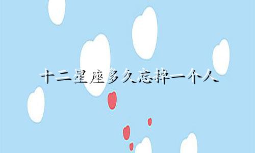 十二星座多久忘掉一个人