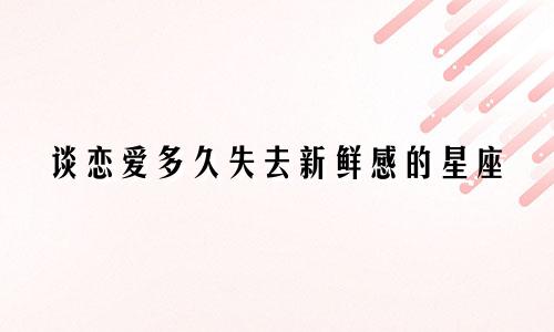 谈恋爱多久失去新鲜感的星座