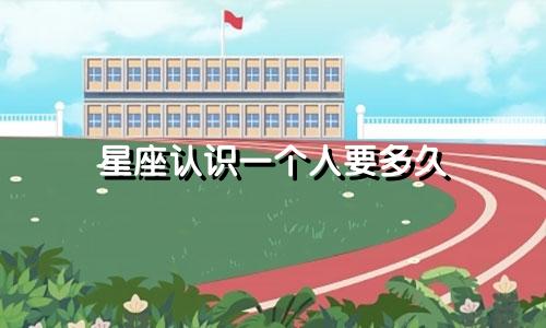 星座认识一个人要多久