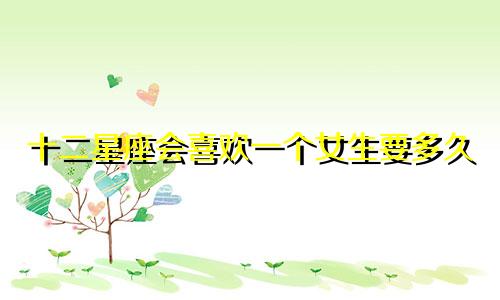 十二星座会喜欢一个女生要多久