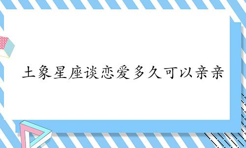 土象星座谈恋爱多久可以亲亲