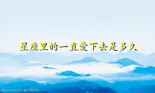 星座里的一直爱下去是多久