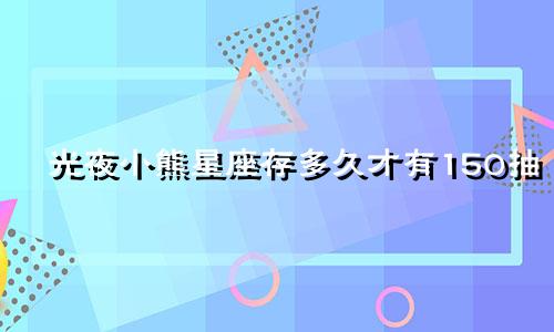 光夜小熊星座存多久才有150抽