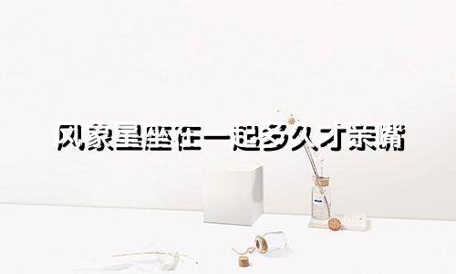 风象星座在一起多久才亲嘴