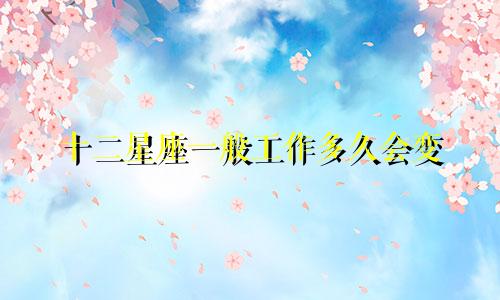 十二星座一般工作多久会变