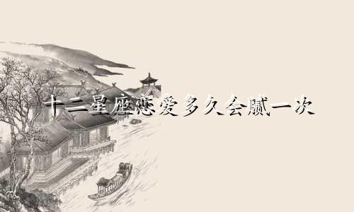 十二星座恋爱多久会腻一次