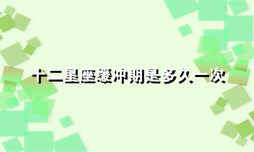 十二星座缓冲期是多久一次