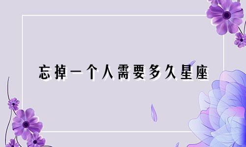 忘掉一个人需要多久星座