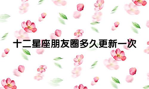 十二星座朋友圈多久更新一次