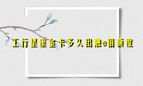工行星座金卡多久出融e借额度