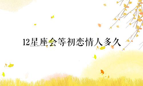 12星座会等初恋情人多久