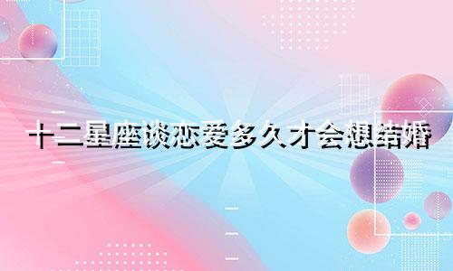 十二星座谈恋爱多久才会想结婚