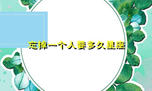 忘掉一个人要多久星座