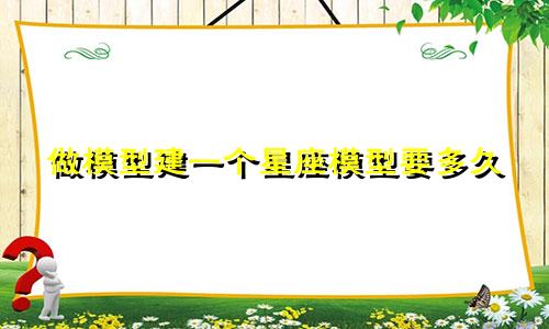 做模型建一个星座模型要多久