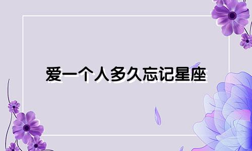 爱一个人多久忘记星座