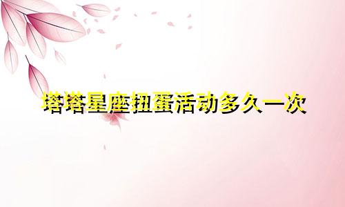 塔塔星座扭蛋活动多久一次