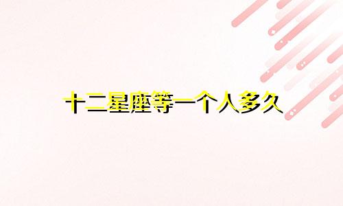 十二星座等一个人多久
