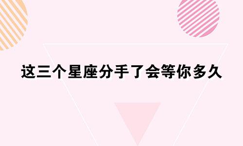 这三个星座分手了会等你多久