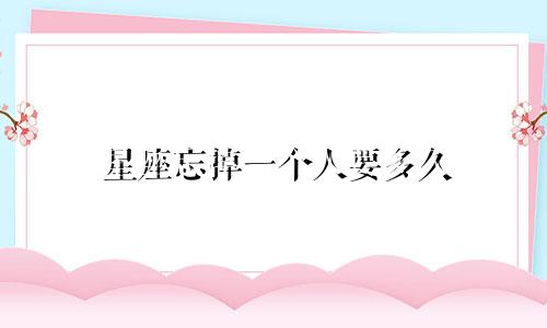 星座忘掉一个人要多久
