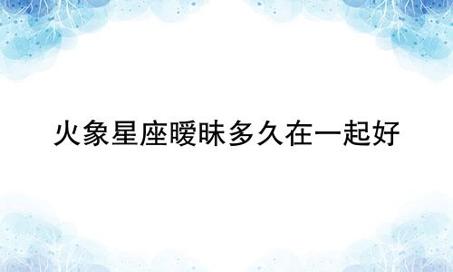 火象星座暧昧多久在一起好