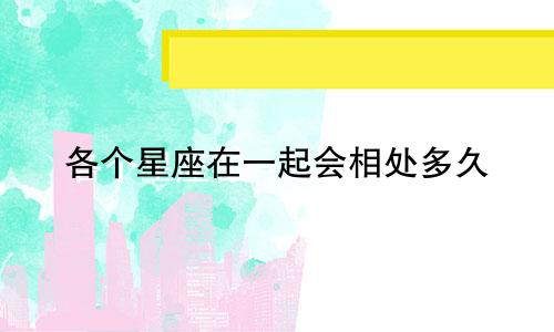 各个星座在一起会相处多久