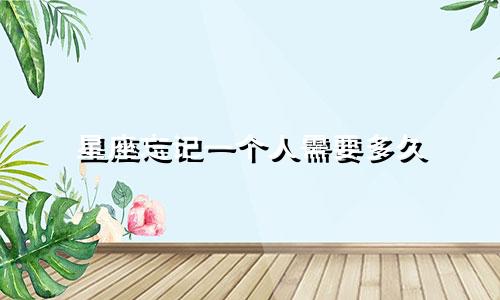 星座忘记一个人需要多久