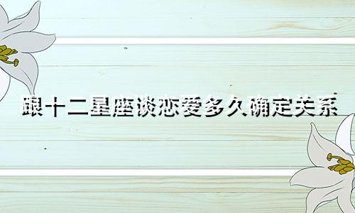 跟十二星座谈恋爱多久确定关系