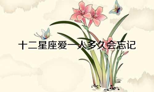 十二星座爱一人多久会忘记