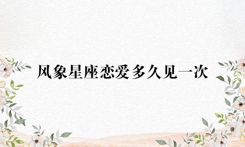 风象星座恋爱多久见一次
