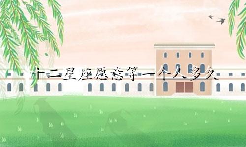 十二星座愿意等一个人多久