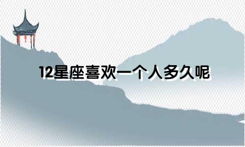 12星座喜欢一个人多久呢