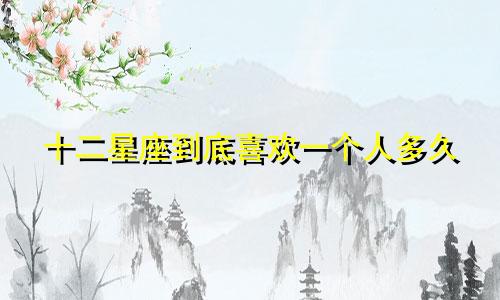 十二星座到底喜欢一个人多久
