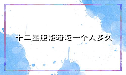 十二星座能暗恋一个人多久