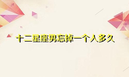 十二星座男忘掉一个人多久
