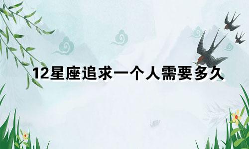 12星座追求一个人需要多久