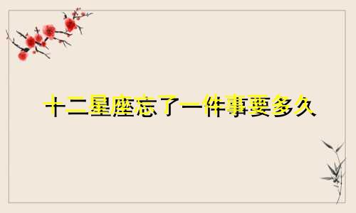 十二星座忘了一件事要多久