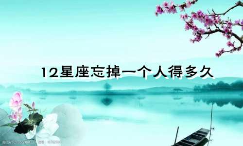 12星座忘掉一个人得多久