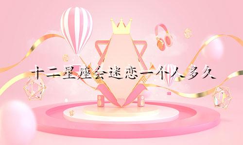 十二星座会迷恋一个人多久