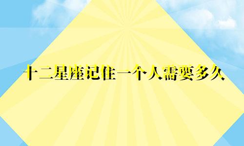 十二星座记住一个人需要多久