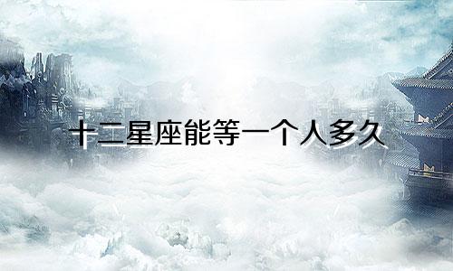 十二星座能等一个人多久